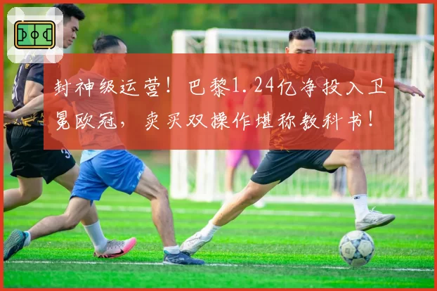 封神级运营！巴黎1.24亿净投入卫冕欧冠，卖买双操作堪称教科书！