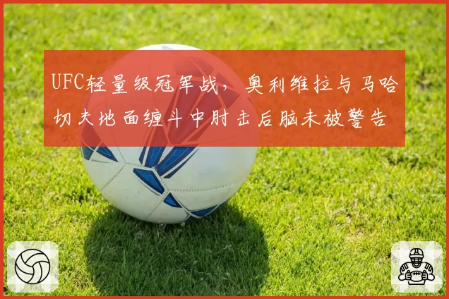 UFC轻量级冠军战，奥利维拉与马哈切夫地面缠斗中肘击后脑未被警告，对手赛后医疗报告曝光