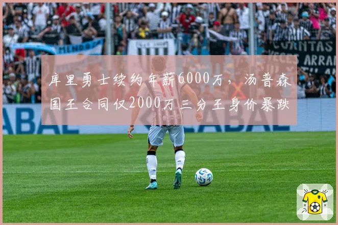 库里勇士续约年薪6000万，汤普森国王合同仅2000万三分王身价暴跌
