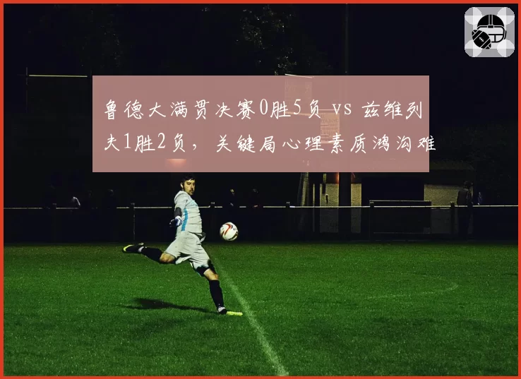 鲁德大满贯决赛0胜5负 vs 兹维列夫1胜2负,关键局心理素质鸿沟难以逾越