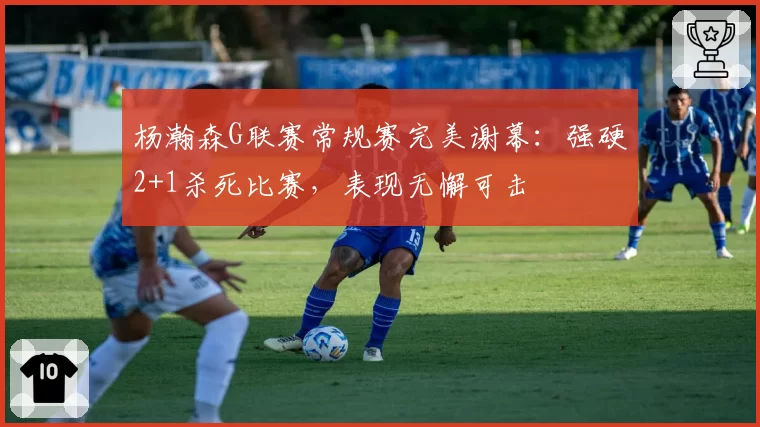 杨瀚森G联赛常规赛完美谢幕：强硬2+1杀死比赛，表现无懈可击