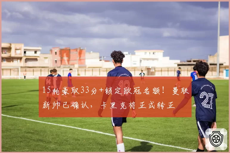 15轮豪取33分+锁定欧冠名额！曼联新帅已确认，卡里克将正式转正