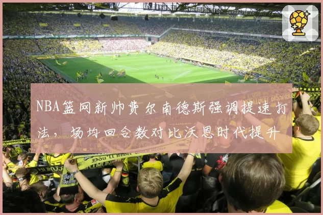 NBA篮网新帅费尔南德斯强调提速打法,场均回合数对比沃恩时代提升6.3次全联盟第四
