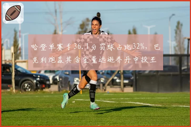 哈登单赛季36.1分罚球占比32%，巴克利炮轰其含金量远逊乔丹中投王