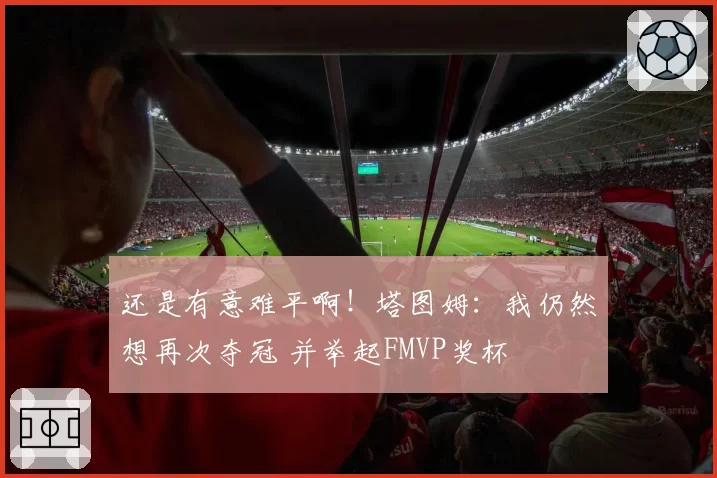 还是有意难平啊！塔图姆：我仍然想再次夺冠 并举起FMVP奖杯