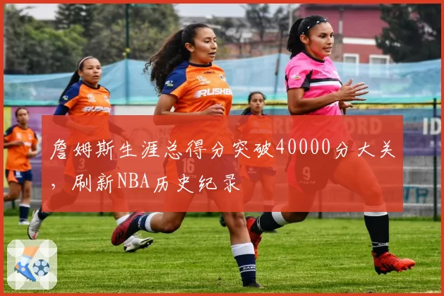 詹姆斯生涯总得分突破40000分大关，刷新NBA历史纪录