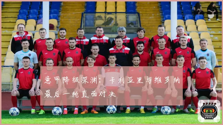 意甲降级深渊:卡利亚里与维罗纳最后一轮直面对决