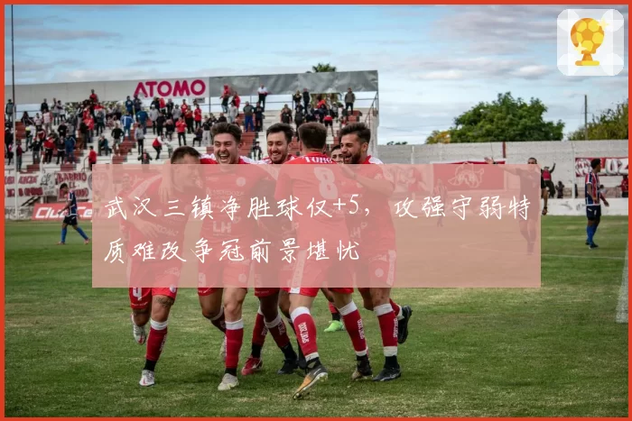 武汉三镇净胜球仅+5，攻强守弱特质难改争冠前景堪忧