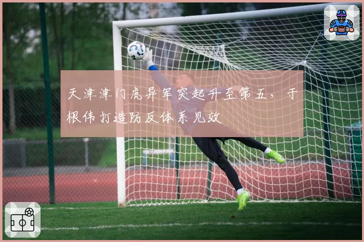 天津津门虎异军突起升至第五，于根伟打造防反体系见效