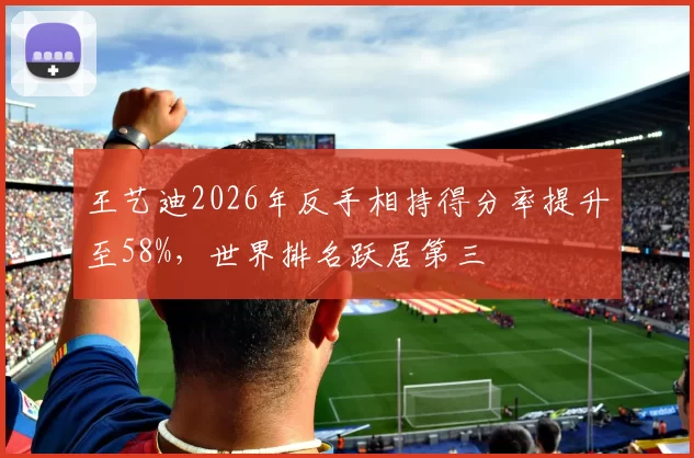 王艺迪2026年反手相持得分率提升至58%，世界排名跃居第三