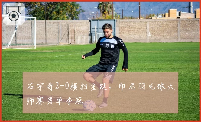 石宇奇2-0横扫金廷,印尼羽毛球大师赛男单夺冠