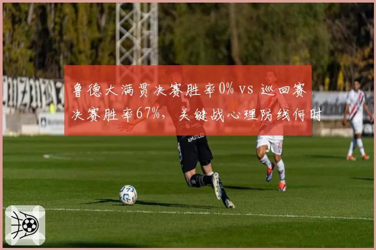 鲁德大满贯决赛胜率0% vs 巡回赛决赛胜率67%，关键战心理防线何时突破？