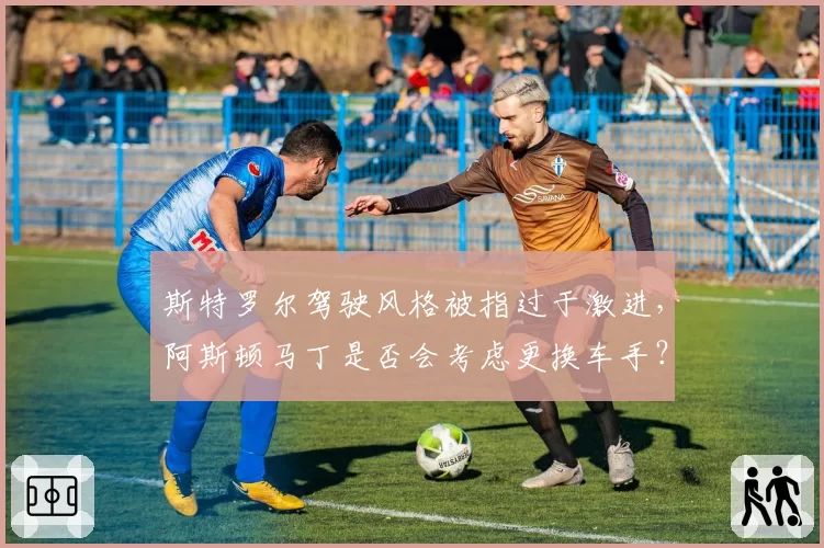 斯特罗尔驾驶风格被指过于激进，阿斯顿马丁是否会考虑更换车手？