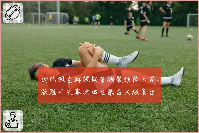 姆巴佩左脚踝韧带撕裂缺阵六周,欧冠半决赛次回合能否火线复出