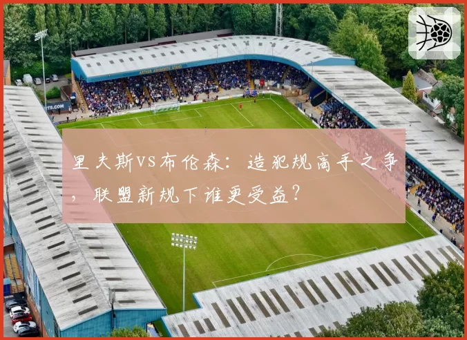 里夫斯vs布伦森:造犯规高手之争,联盟新规下谁更受益?