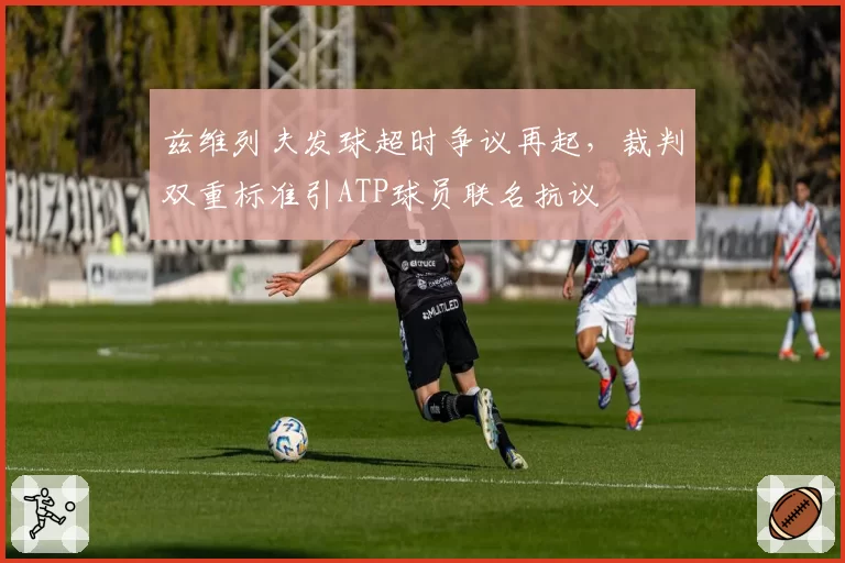 兹维列夫发球超时争议再起，裁判双重标准引ATP球员联名抗议