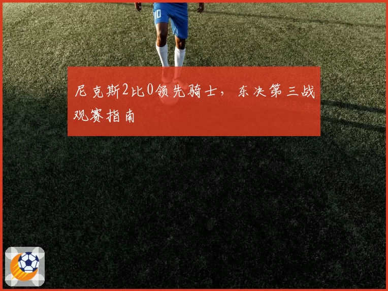尼克斯2比0领先骑士，东决第三战观赛指南