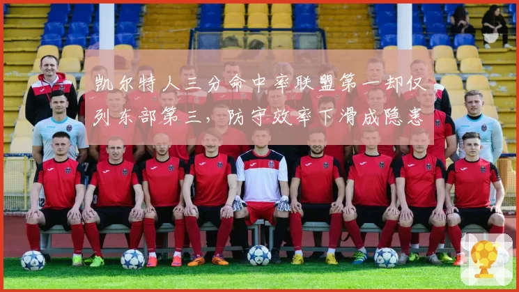 凯尔特人三分命中率联盟第一却仅列东部第三，防守效率下滑成隐患