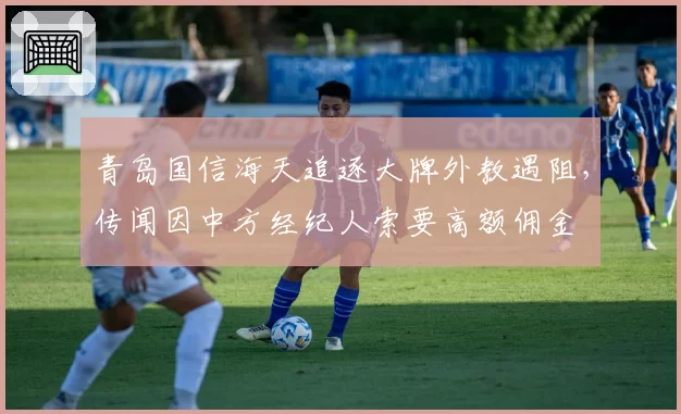 青岛国信海天追逐大牌外教遇阻，传闻因中方经纪人索要高额佣金