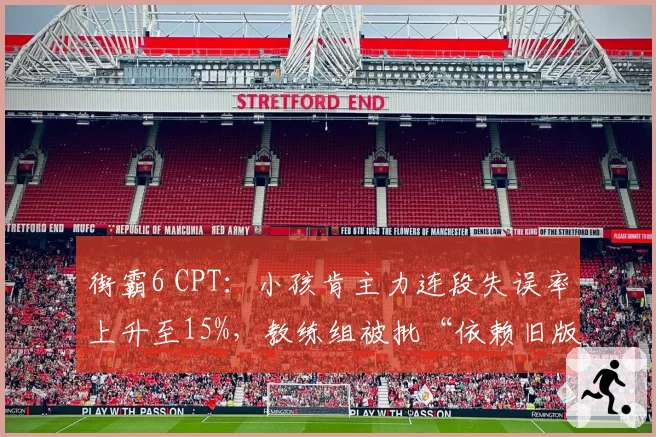 街霸6 CPT：小孩肯主力连段失误率上升至15%，教练组被批“依赖旧版本最优解”