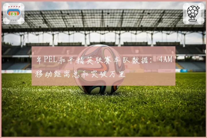 年PEL和平精英联赛车队数据:4AM移动距离总和突破万里