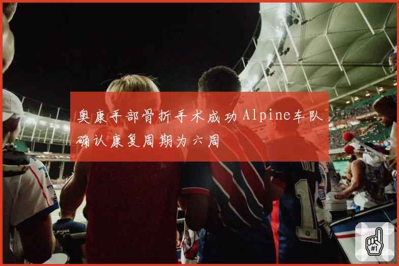 奥康手部骨折手术成功 Alpine车队确认康复周期为六周
