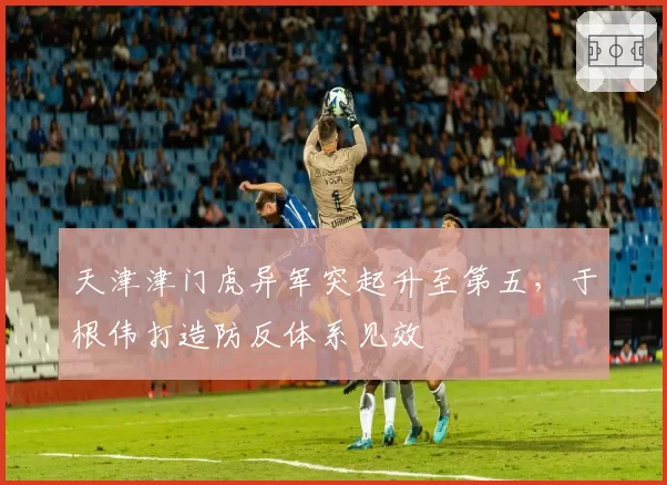 天津津门虎异军突起升至第五，于根伟打造防反体系见效