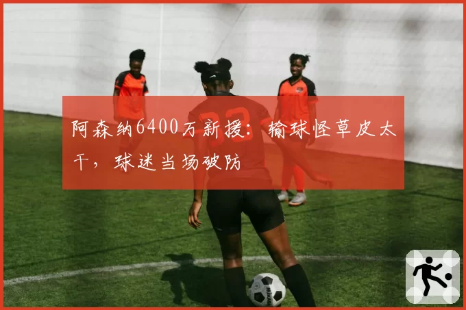 阿森纳6400万新援：输球怪草皮太干，球迷当场破防