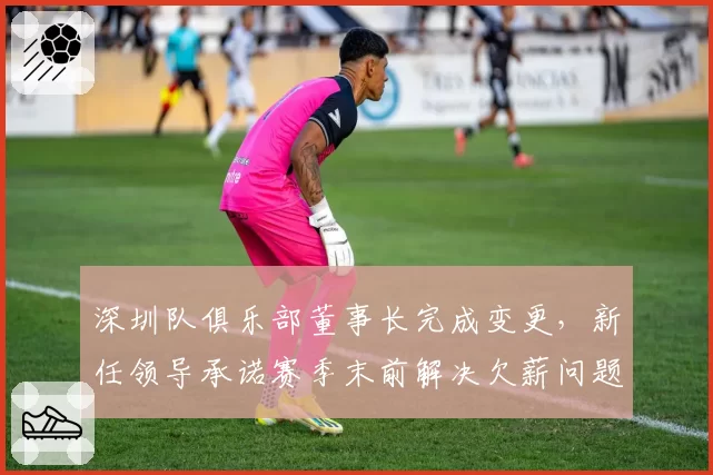 深圳队俱乐部董事长完成变更，新任领导承诺赛季末前解决欠薪问题