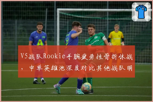 V5战队Rookie手腕疲劳性骨折休战,中单英雄池深度对比其他战队明显不足