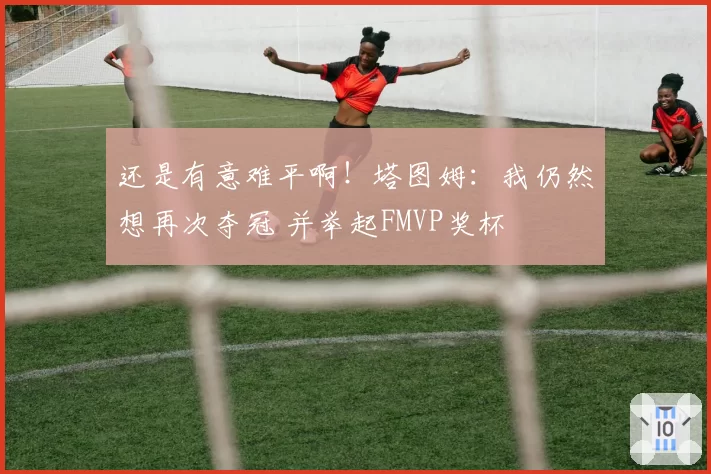 还是有意难平啊!塔图姆:我仍然想再次夺冠 并举起FMVP奖杯