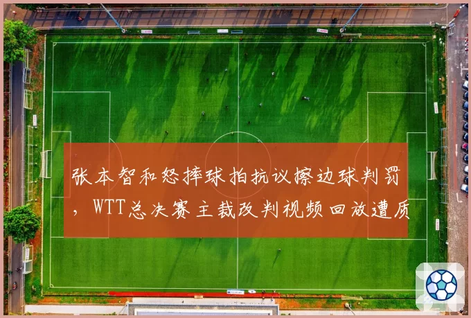 张本智和怒摔球拍抗议擦边球判罚,WTT总决赛主裁改判视频回放遭质疑慢放角度造假