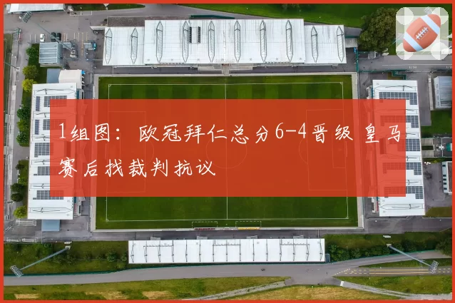 1组图：欧冠拜仁总分6-4晋级 皇马赛后找裁判抗议