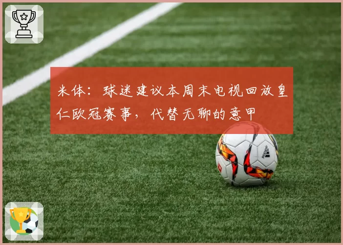 米体:球迷建议本周末电视回放皇仁欧冠赛事,代替无聊的意甲