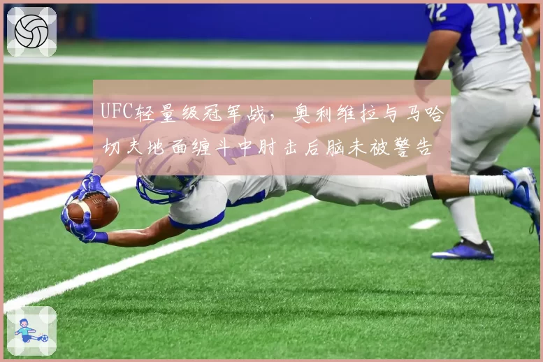 UFC轻量级冠军战，奥利维拉与马哈切夫地面缠斗中肘击后脑未被警告，对手赛后医疗报告曝光