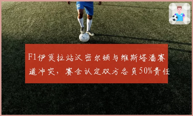 F1伊莫拉站汉密尔顿与维斯塔潘赛道冲突，赛会认定双方各负50%责任