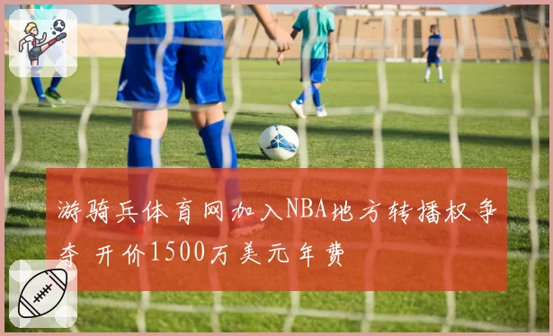 游骑兵体育网加入NBA地方转播权争夺 开价1500万美元年费