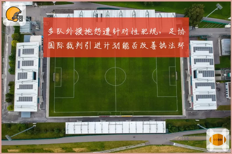 多队外援抱怨遭针对性犯规,足协国际裁判引进计划能否改善执法环境?