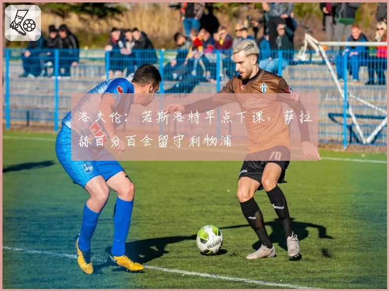 洛夫伦:若斯洛特早点下课,萨拉赫百分百会留守利物浦