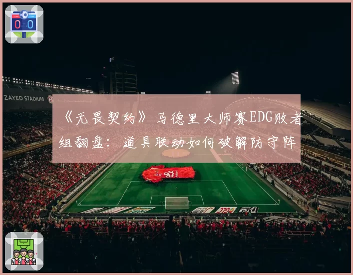 《无畏契约》马德里大师赛EDG败者组翻盘:道具联动如何破解防守阵型?