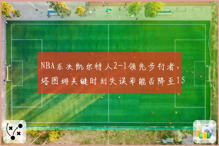 NBA东决凯尔特人2-1领先步行者，塔图姆关键时刻失误率能否降至15%以下？