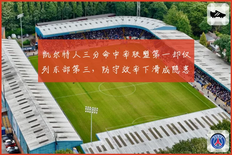 凯尔特人三分命中率联盟第一却仅列东部第三，防守效率下滑成隐患