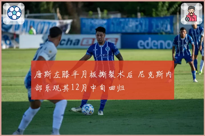 唐斯左膝半月板撕裂术后 尼克斯内部乐观其12月中旬回归