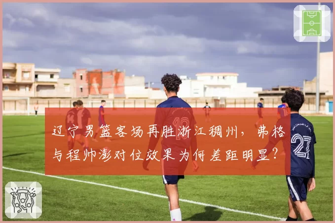 辽宁男篮客场再胜浙江稠州,弗格与程帅澎对位效果为何差距明显?