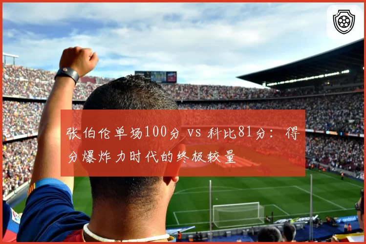 张伯伦单场100分 vs 科比81分:得分爆炸力时代的终极较量