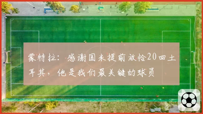 蒙特拉:感谢国米提前放恰20回土耳其,他是我们最关键的球员