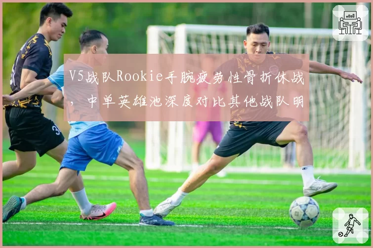 V5战队Rookie手腕疲劳性骨折休战,中单英雄池深度对比其他战队明显不足