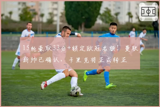 15轮豪取33分+锁定欧冠名额！曼联新帅已确认，卡里克将正式转正