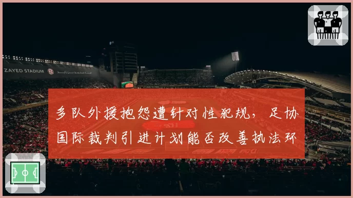多队外援抱怨遭针对性犯规，足协国际裁判引进计划能否改善执法环境？