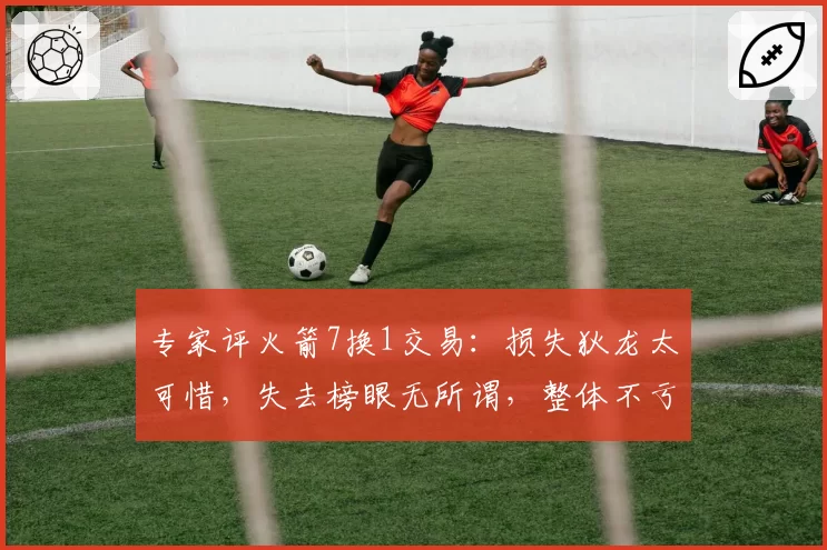 专家评火箭7换1交易：损失狄龙太可惜，失去榜眼无所谓，整体不亏